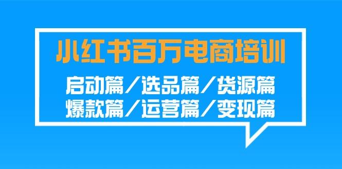 小红书-百万电商培训班：启动篇/选品篇/货源篇/爆款篇/运营篇/变现篇-米壳知道—知识分享平台