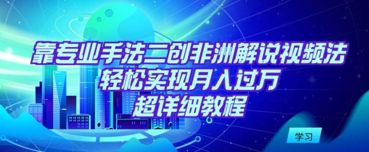 靠专业手法二创非洲解说视频玩法，轻松实现月入过万，超详细教程【揭秘】-米壳知道—知识分享平台