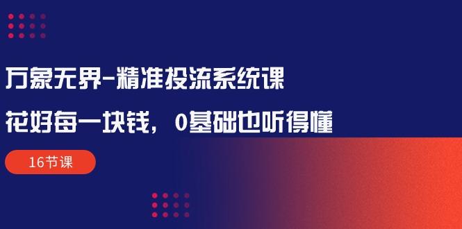 万象无界-精准投流系统课：花好 每一块钱，0基础也听得懂(16节课-米壳知道—知识分享平台