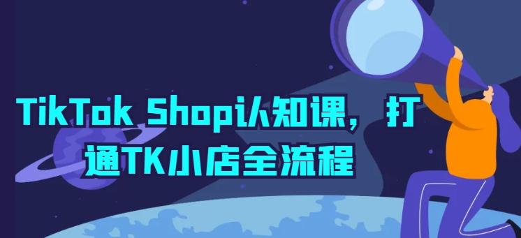 TikTok Shop认知课，打通TK小店全流程-米壳知道—知识分享平台