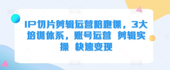 IP切片剪辑运营陪跑课，3大培训体系，账号运营 剪辑实操 快速变现-米壳知道—知识分享平台