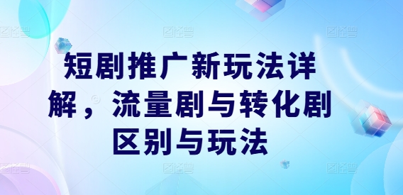 短剧推广新玩法详解，流量剧与转化剧区别与玩法-米壳知道—知识分享平台