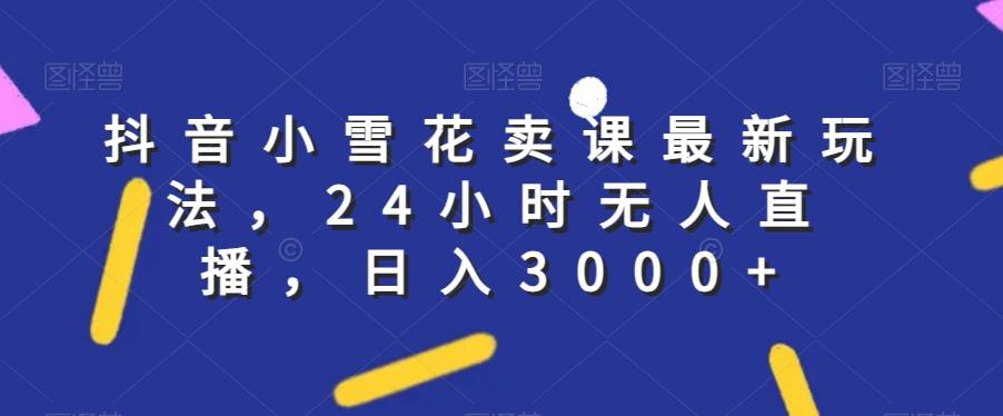 抖音小雪花卖课最新玩法，24小时无人直播，日入3000+【揭秘】-米壳知道—知识分享平台