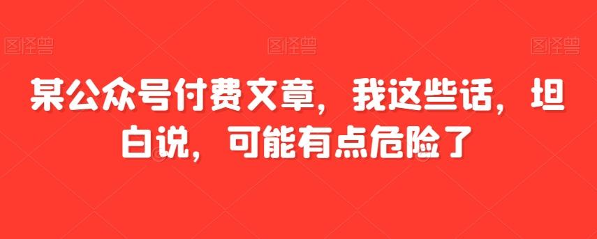 某公众号付费文章，我这些话，坦白说，可能有点危险了-米壳知道—知识分享平台