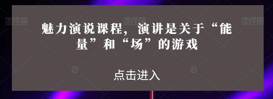 魅力演说课程，演讲是关于“能量”和“场”的游戏-米壳知道—知识分享平台