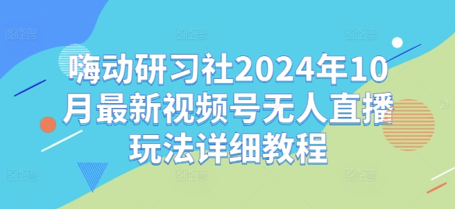 嗨动研习社2024年10月最新视频号无人直播玩法详细教程-米壳知道—知识分享平台