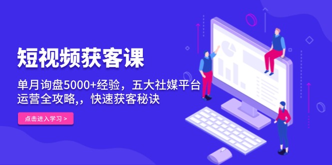 短视频获客课，单月询盘5000+经验，五大社媒平台运营全攻略,，快速获客…-米壳知道—知识分享平台