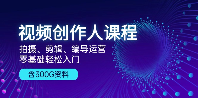 视频创作人课程！拍摄、剪辑、编导运营，零基础轻松入门，含300G资料-米壳知道—知识分享平台