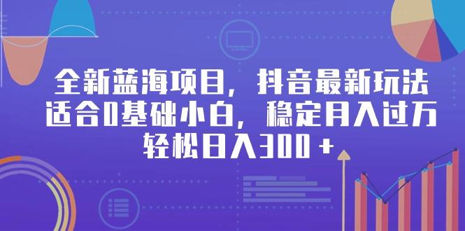 全新蓝海项目，抖音最新玩法，适合0基础小白，稳定月入过万，轻松日入300＋-米壳知道—知识分享平台