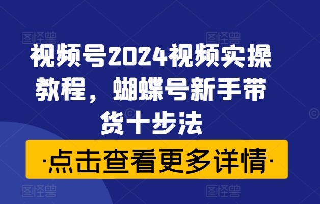 视频号2024视频实操教程，蝴蝶号新手带货十步法-米壳知道—知识分享平台