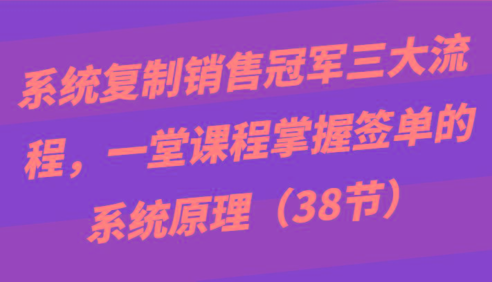 系统复制销售冠军三大流程，一堂课程掌握签单的系统原理(38节)-米壳知道—知识分享平台