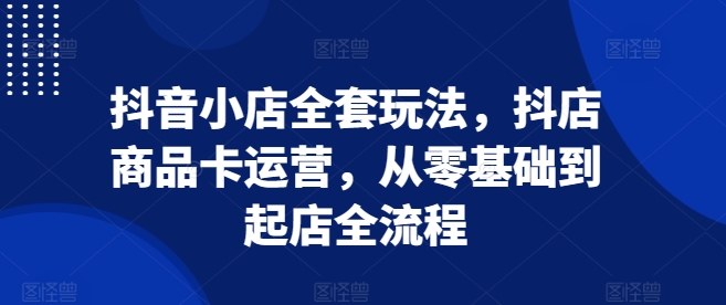 抖音小店全套玩法，抖店商品卡运营，从零基础到起店全流程-米壳知道—知识分享平台