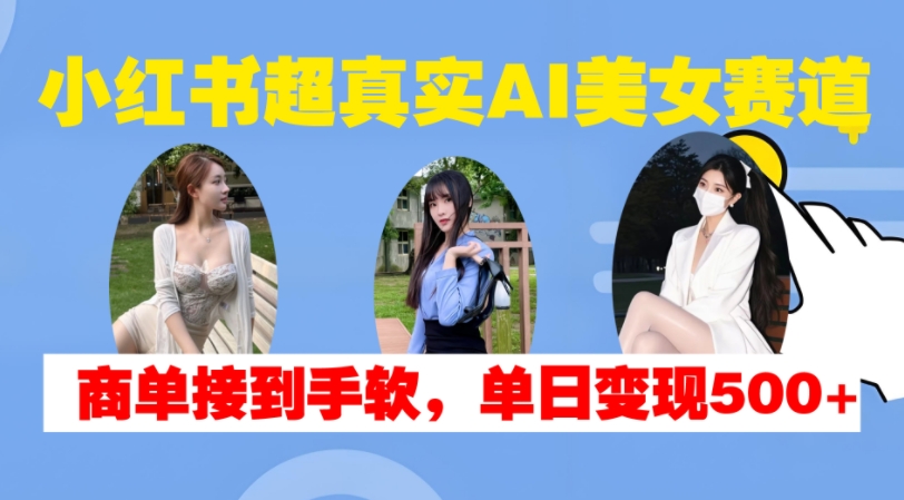 小红书超真实AI美女赛道，商单拿到手软，单日变现500+-米壳知道—知识分享平台