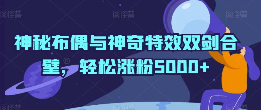 神秘布偶与神奇特效双剑合璧，轻松涨粉5000+【揭秘】-米壳知道—知识分享平台