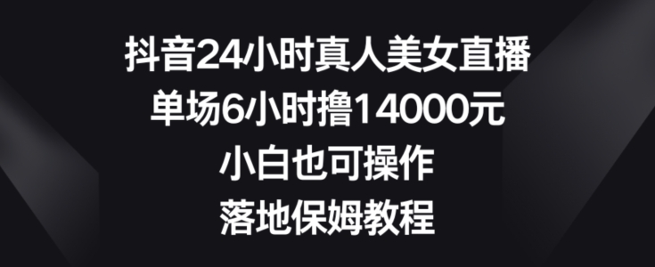 抖音24小时真人美女直播，单场6小时撸14000元，小白也可操作，落地保姆教程【揭秘】-米壳知道—知识分享平台