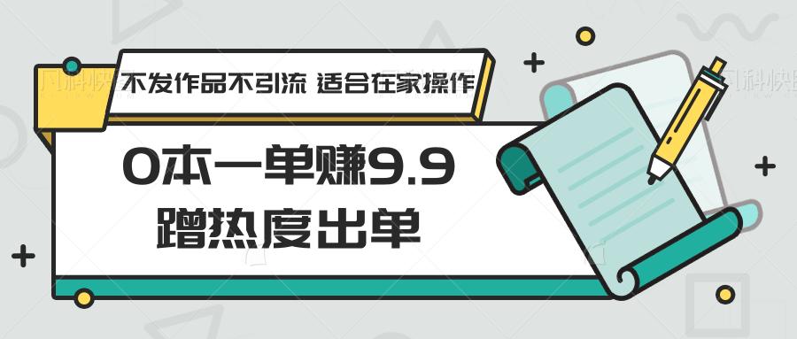 0本一单赚9.9蹭热度出单，不发作品不引流 适合在家操作-米壳知道—知识分享平台