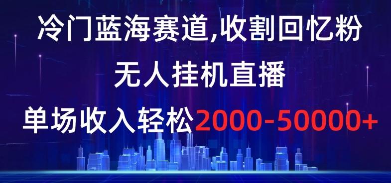 冷门蓝海赛道，收割回忆粉，无人挂机直播，单场收入轻松2000-5w+【揭秘】-米壳知道—知识分享平台