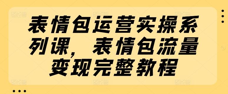 表情包运营实操系列课，表情包流量变现完整教程-米壳知道—知识分享平台