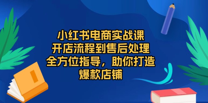 小红书电商实战课，开店流程到售后处理，全方位指导，助你打造爆款店铺-米壳知道—知识分享平台