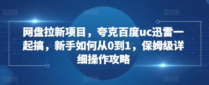 网盘拉新项目，夸克百度uc迅雷一起搞，新手如何从0到1，保姆级详细操作攻略-米壳知道—知识分享平台