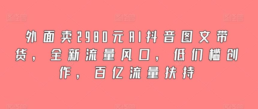 外面卖2980元AI抖音图文带货，全新流量风口，低们槛创作，百亿流量扶持-米壳知道—知识分享平台