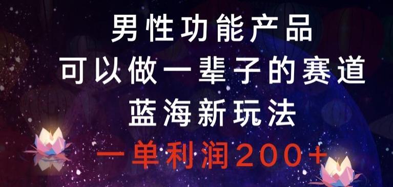 男性功能产品，可以做一辈子的赛道，蓝海新玩法，一单利润200+-米壳知道—知识分享平台