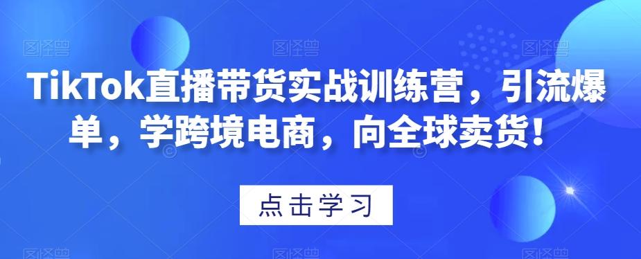 TikTok直播带货实战训练营，引流爆单，学跨境电商，向全球卖货！-米壳知道—知识分享平台