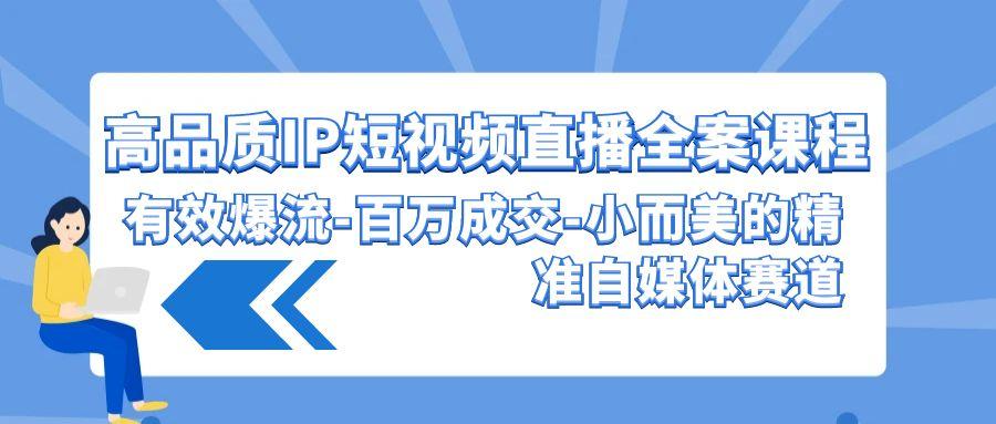 (9591期)高品质 IP短视频直播-全案课程，有效爆流-百万成交-小而美的精准自媒体赛道-米壳知道—知识分享平台