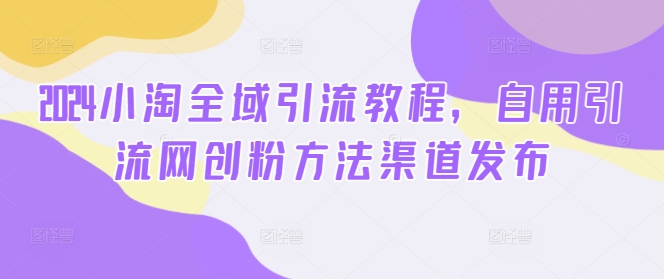 2024小淘全域引流教程，自用引流网创粉方法渠道发布-米壳知道—知识分享平台