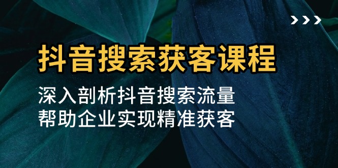 抖音搜索获客课程：深入剖析抖音搜索流量，帮助企业实现精准获客-米壳知道—知识分享平台