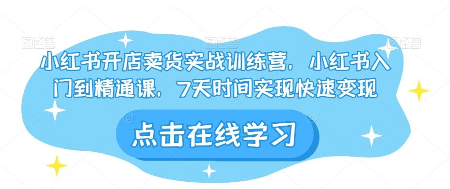 小红书开店卖货实战训练营，小红书入门到精通课，7天时间实现快速变现-米壳知道—知识分享平台