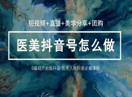 玩转医美抖音短视频与直播，36堂网课学逻辑(短视频+直播+美学分享+团购)-米壳知道—知识分享平台