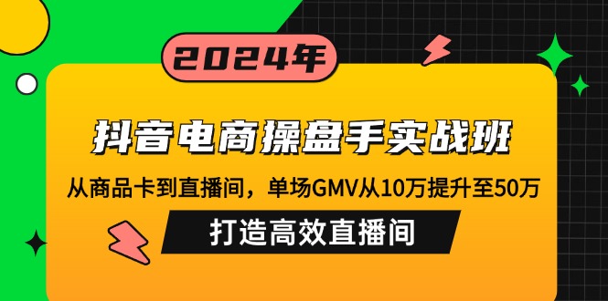 抖音电商操盘手实战班：从商品卡到直播间，单场GMV从10万提升至50万，…-米壳知道—知识分享平台