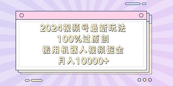 2024视频号最新玩法，100%过原创，搬用机器人视频掘金，月入10000+-米壳知道—知识分享平台