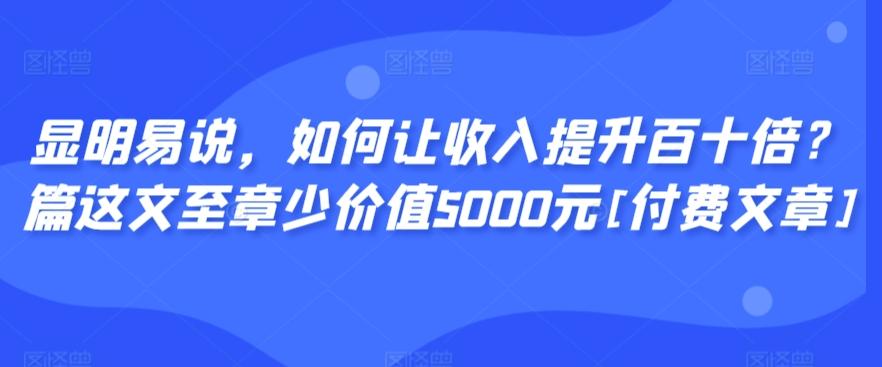 显明易说，如何让收入提升百十倍？‮篇这‬文‮至章‬少价值5000元[付费文章]-米壳知道—知识分享平台