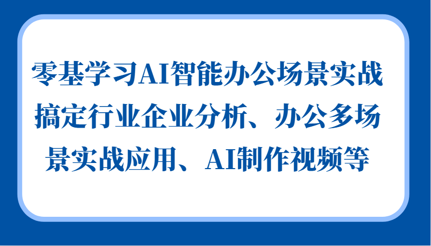 零基学习AI智能办公场景实战，搞定行业企业分析、办公多场景实战应用、AI制作视频等-米壳知道—知识分享平台