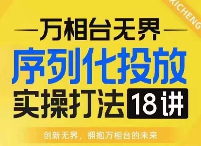 【万相台无界】序列化投放实操18讲线上实战班，淘系电商人的必修课-米壳知道—知识分享平台