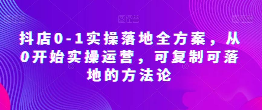 抖店0-1实操落地全方案，从0开始实操运营，可复制可落地的方法论-米壳知道—知识分享平台