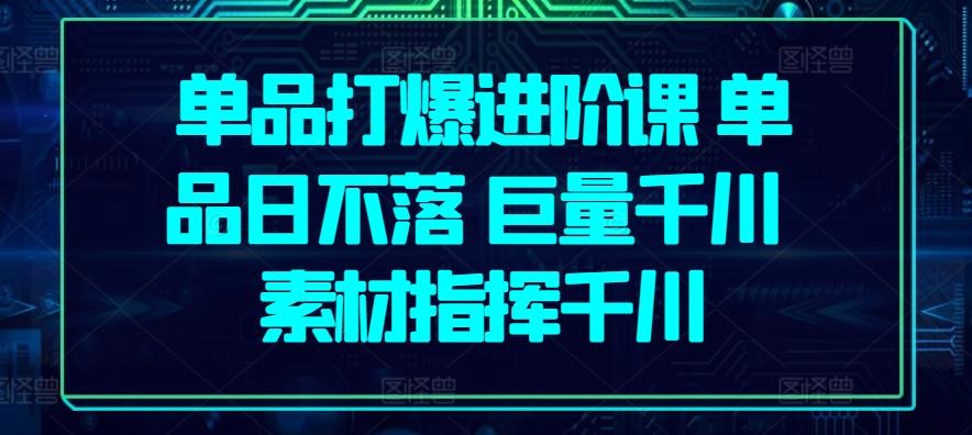 单品打爆进阶课 单品日不落 巨量千川 素材指挥千川-米壳知道—知识分享平台