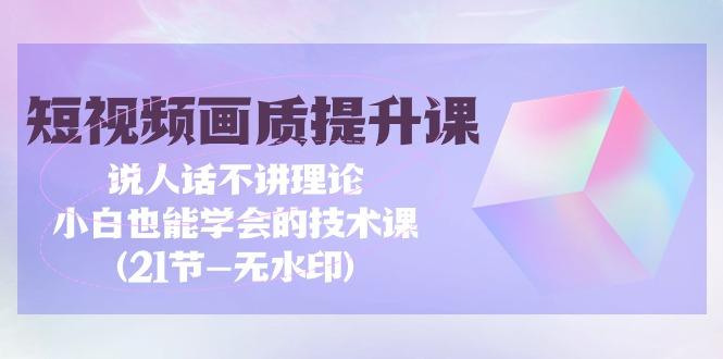 (9659期)短视频-画质提升课，说人话不讲理论，小白也能学会的技术课(21节-无水印)-米壳知道—知识分享平台