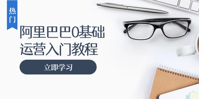 阿里巴巴运营零基础入门教程：涵盖开店、运营、推广，快速成为电商高手-米壳知道—知识分享平台