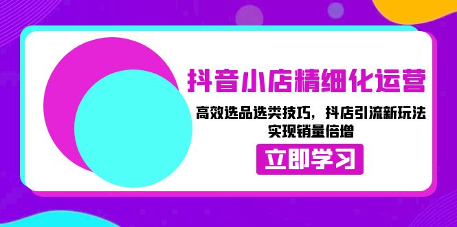 抖音小店精细化运营：高效选品选类技巧，抖店引流新玩法，实现销量倍增-米壳知道—知识分享平台