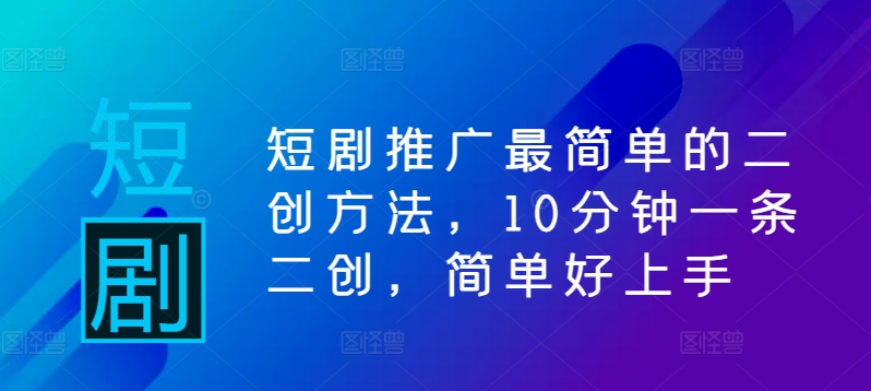 短剧推广最简单的二创方法，10分钟一条二创，简单好上手-米壳知道—知识分享平台