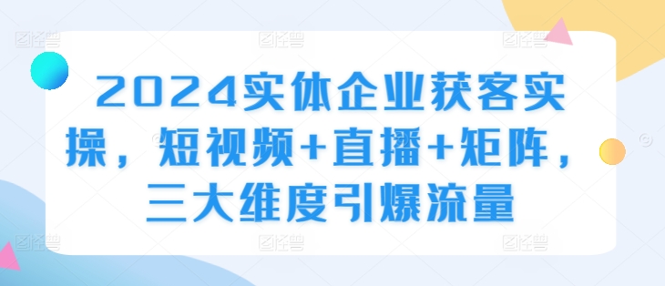 2024实体企业获客实操，短视频+直播+矩阵，三大维度引爆流量-米壳知道—知识分享平台