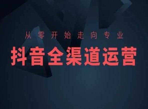 从零开始走向专业，抖音全渠道运营，抖音电商培训-米壳知道—知识分享平台