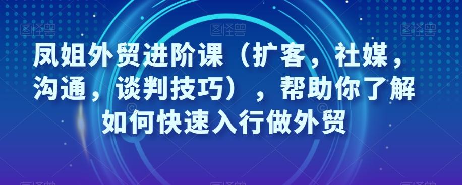 凤姐外贸进阶课（扩客，社媒，沟通，谈判技巧），帮助你了解如何快速入行做外贸-米壳知道—知识分享平台