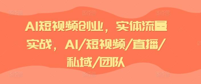 AI短视频创业，实体流量实战，AI/短视频/直播/私域/团队-米壳知道—知识分享平台