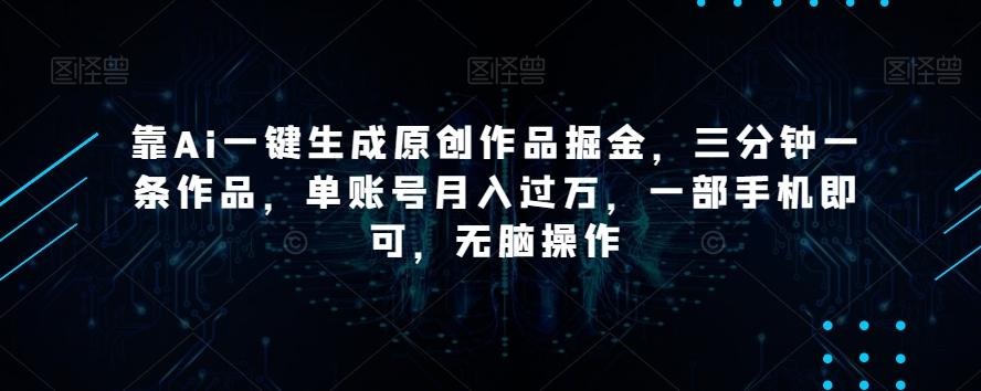 靠Ai一键生成原创作品掘金，三分钟一条作品，单账号月入过万，一部手机即可，无脑操作【揭秘】-米壳知道—知识分享平台