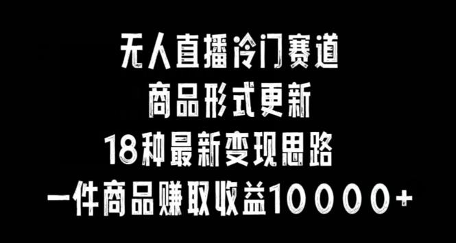 无人直播冷门赛道，商品形式更新，18种变现思路，一件商品赚取收益10000+【揭秘】-米壳知道—知识分享平台