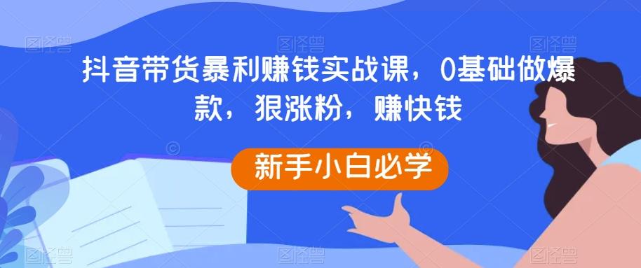 抖音带货暴利赚钱实战课，0基础做爆款，狠涨粉，赚快钱-米壳知道—知识分享平台